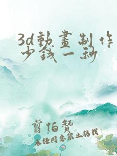 3d动画制作多少钱一秒