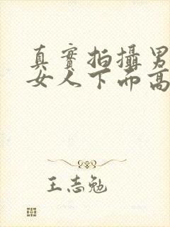 真实拍摄男人插女人下面高清视频