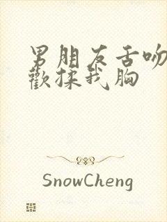 男朋友舌吻时喜欢揉我胸