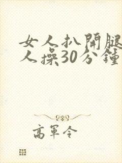 女人扒开腿让男人操30分钟