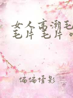 女人高潮毛片 毛片 毛片 喷水