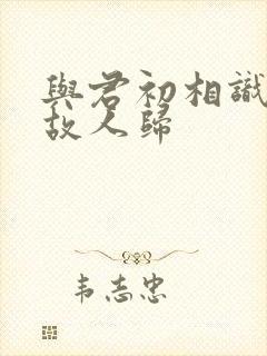 与君初相识何为故人归