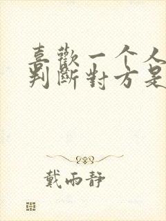 喜欢一个人怎么判断对方是否喜欢自己