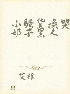 小骚货操哭你大奶子黑人