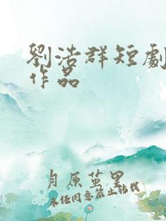 刘浩群短剧全部作品