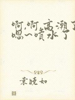 啊,啊,高潮了嗯~喷水了