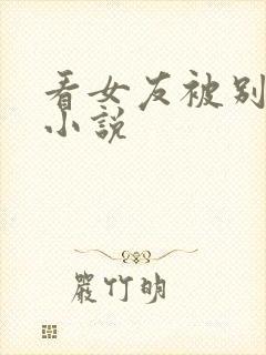 看女友被别人h小说