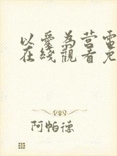 以爱为营电视剧在线观看免费版全集高清