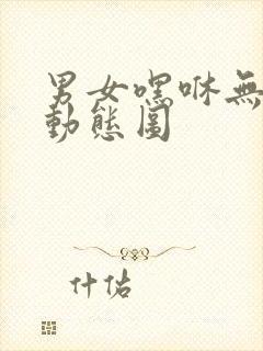 男女嘿咻无遮挡动态图