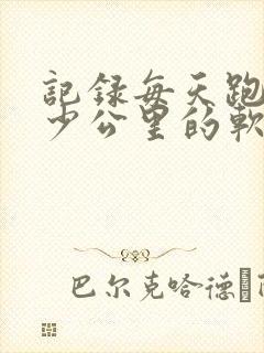 记录每天跑步多少公里的软件