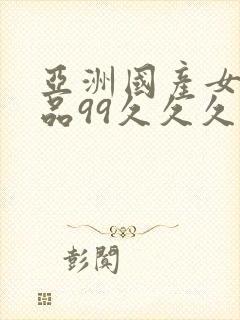 亚洲国产女人精品99久久久