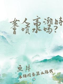 女人高潮时真的会喷水吗?