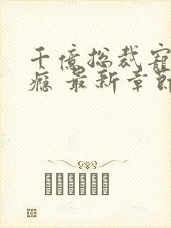 千亿总裁宠妻成瘾 最新章节