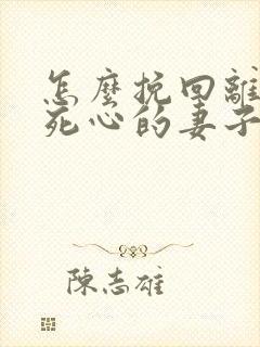 怎么挽回离婚后死心的妻子