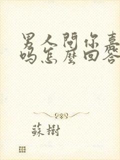 男人问你喜欢他吗怎么回答