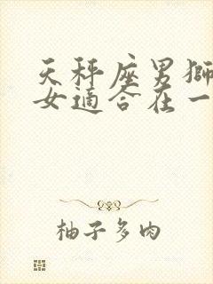 天秤座男狮子座女适合在一起吗