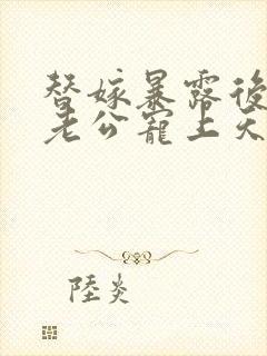 替嫁暴露后,被老公宠上天无删减全文