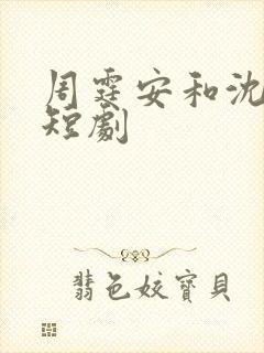 周霆安和沈星瑶短剧