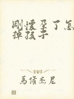 刚怀孕了怎么打掉孩子