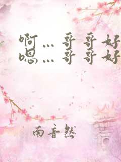 啊…哥哥好棒 嗯…哥哥好厉害