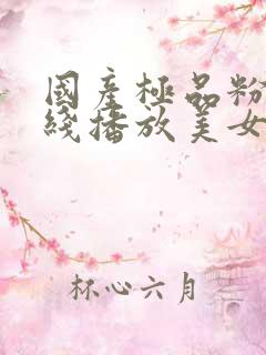 国产极品粉嫩在线播放美女最新