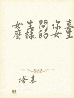 女生问你喜欢什么样的女生怎么回答