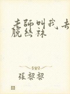 老师叫我去帮她脱丝袜