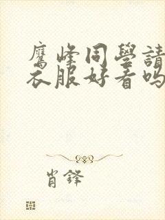 鹰峰同学请穿好衣服好看吗