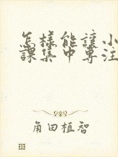 怎样能让小孩上课集中专注力