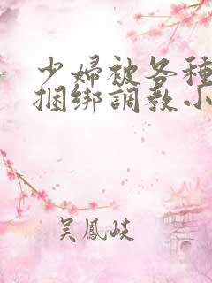 少妇被各种姿势捆绑调教小说