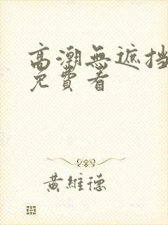 高潮无遮挡毛片免费看