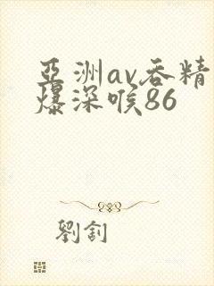 亚洲av吞精口爆深喉86