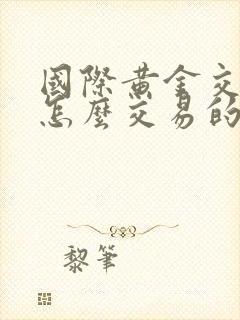 国际黄金交易是怎么交易的