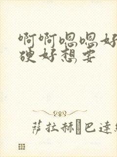 啊啊嗯嗯好大好硬好想要