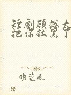 短剧顾总太太又把你拉黑了