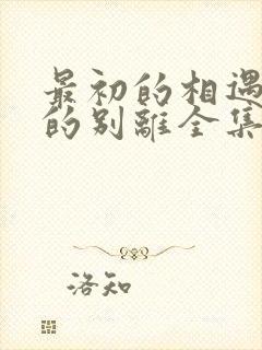 最初的相遇最后的别离全集免费观看