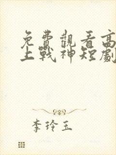 免费观看高清王上战神短剧