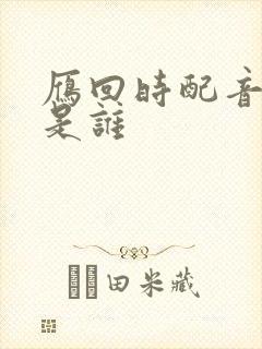 雁回时配音演员是谁