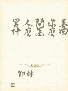 男人问你喜欢他什么怎么回答