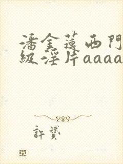 潘金莲西门庆一级淫片aaaaaa