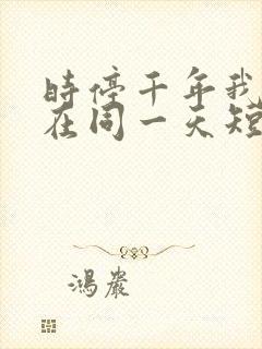 时停千年我被困在同一天短剧免费观看完整版