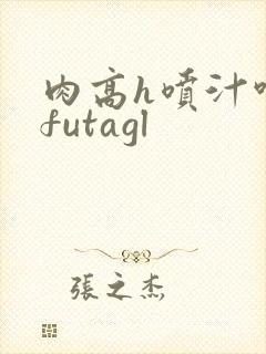 肉高h喷汁呻吟futagl