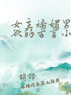 女主娇媚男主重欲的古言小说