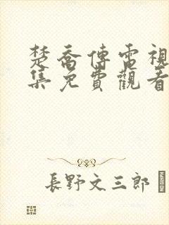 楚乔传电视剧全集免费观看西瓜