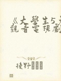 《大学生5免费观看电视剧》