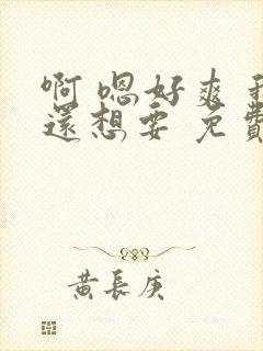 啊 嗯好爽 我还想要 免费视频