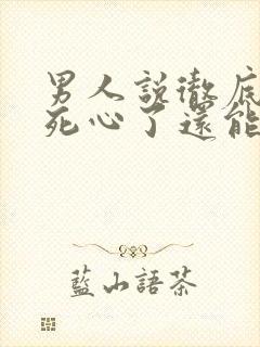 男人说彻底对你死心了还能挽回么