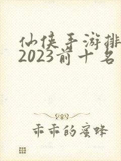 仙侠手游排行榜2023前十名