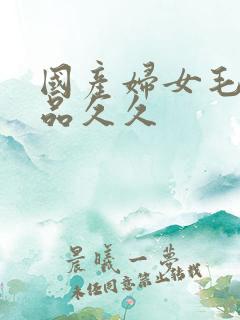 国产妇女毛片精品久久