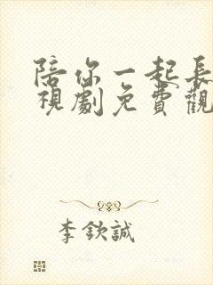 陪你一起长大电视剧免费观看西瓜